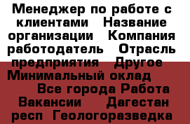 Менеджер по работе с клиентами › Название организации ­ Компания-работодатель › Отрасль предприятия ­ Другое › Минимальный оклад ­ 15 000 - Все города Работа » Вакансии   . Дагестан респ.,Геологоразведка п.